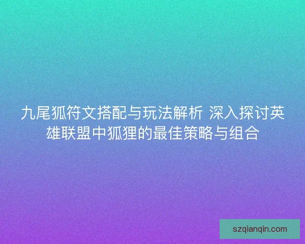 九尾狐符文搭配与玩法解析 深入探讨英雄联盟中狐狸的最佳策略与组合