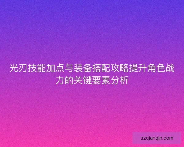 光刃技能加点与装备搭配攻略提升角色战力的关键要素分析