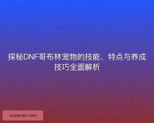 探秘DNF哥布林宠物的技能、特点与养成技巧全面解析