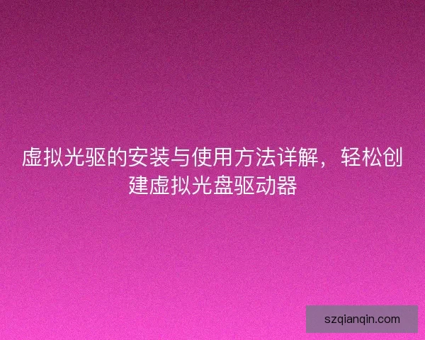 虚拟光驱的安装与使用方法详解，轻松创建虚拟光盘驱动器