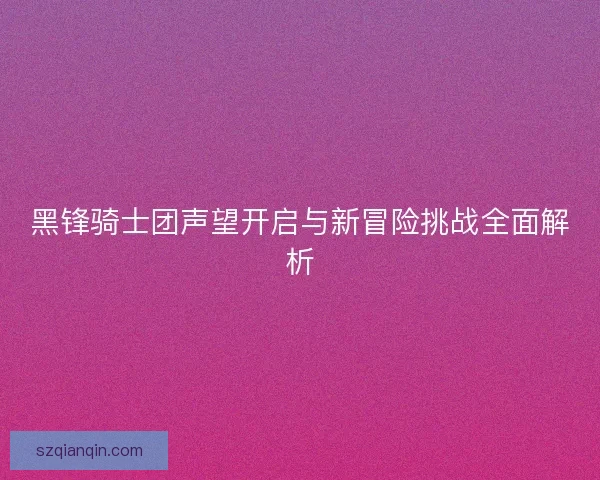 黑锋骑士团声望开启与新冒险挑战全面解析
