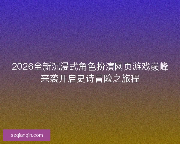 2026全新沉浸式角色扮演网页游戏巅峰来袭开启史诗冒险之旅程