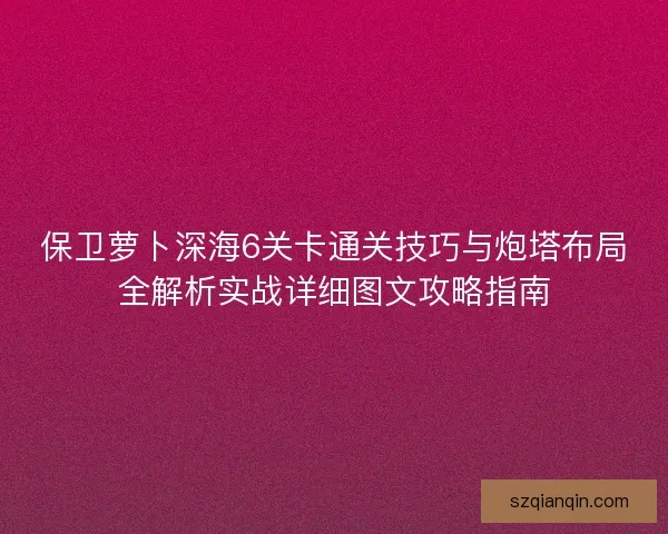 保卫萝卜深海6关卡通关技巧与炮塔布局全解析实战详细图文攻略指南