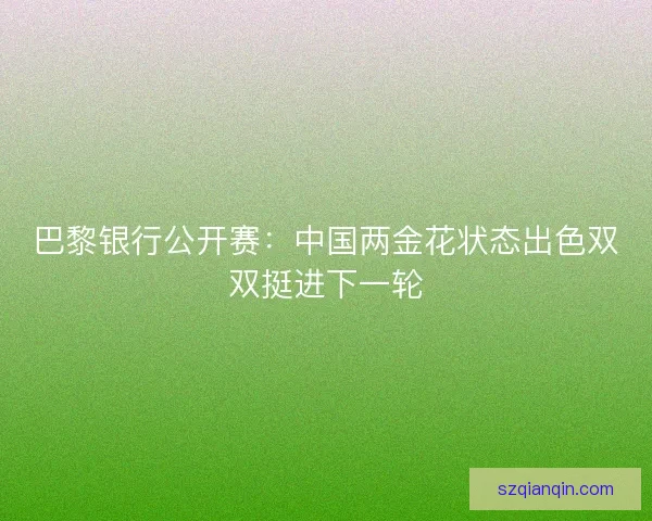 巴黎银行公开赛：中国两金花状态出色双双挺进下一轮