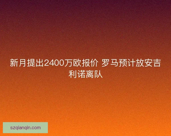 新月提出2400万欧报价 罗马预计放安吉利诺离队