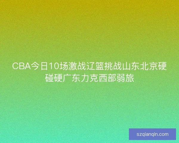 CBA今日10场激战辽篮挑战山东北京硬碰硬广东力克西部弱旅