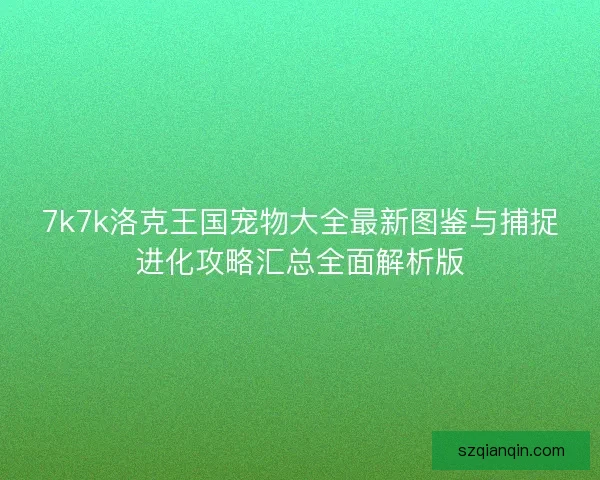 7k7k洛克王国宠物大全最新图鉴与捕捉进化攻略汇总全面解析版
