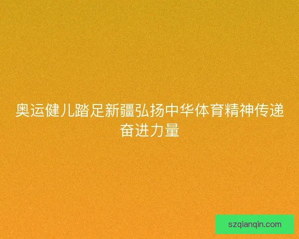 奥运健儿踏足新疆弘扬中华体育精神传递奋进力量