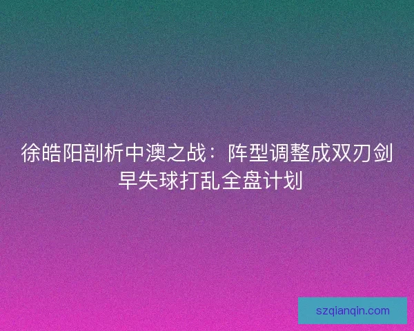 徐皓阳剖析中澳之战：阵型调整成双刃剑 早失球打乱全盘计划