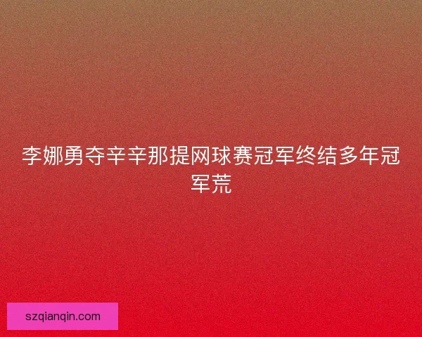 李娜勇夺辛辛那提网球赛冠军终结多年冠军荒