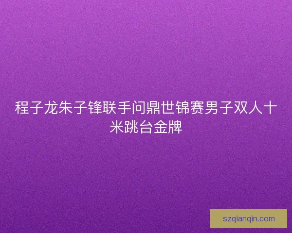 程子龙朱子锋联手问鼎世锦赛男子双人十米跳台金牌