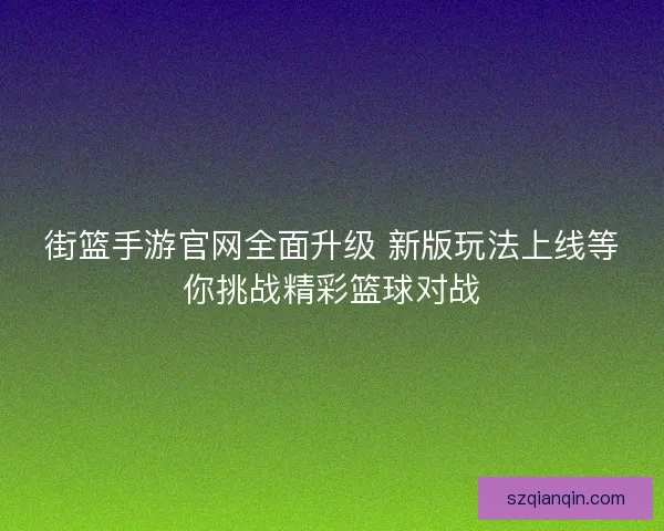 街篮手游官网全面升级 新版玩法上线等你挑战精彩篮球对战