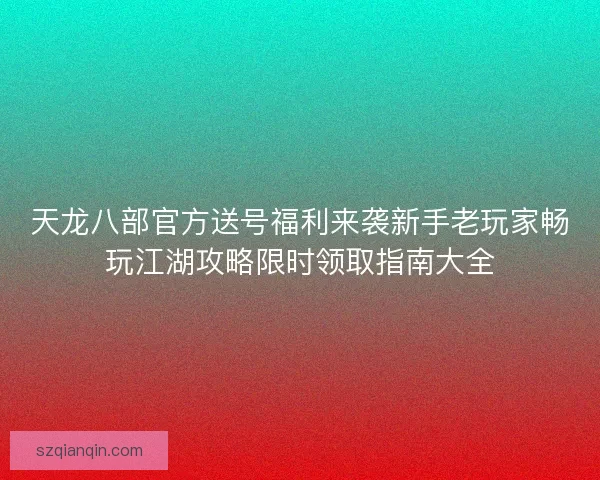 天龙八部官方送号福利来袭新手老玩家畅玩江湖攻略限时领取指南大全