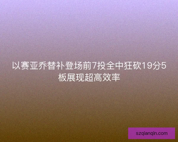 以赛亚乔替补登场前7投全中狂砍19分5板展现超高效率