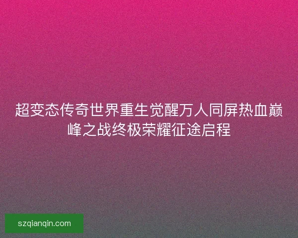 超变态传奇世界重生觉醒万人同屏热血巅峰之战终极荣耀征途启程