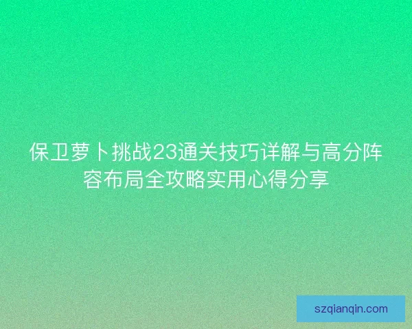 保卫萝卜挑战23通关技巧详解与高分阵容布局全攻略实用心得分享