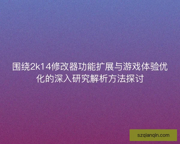 围绕2k14修改器功能扩展与游戏体验优化的深入研究解析方法探讨