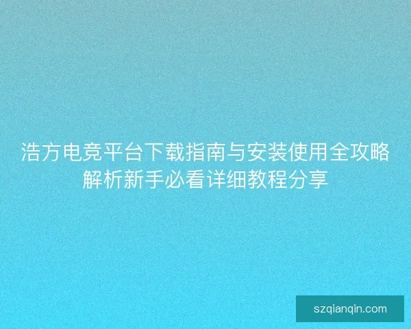 浩方电竞平台下载指南与安装使用全攻略解析新手必看详细教程分享