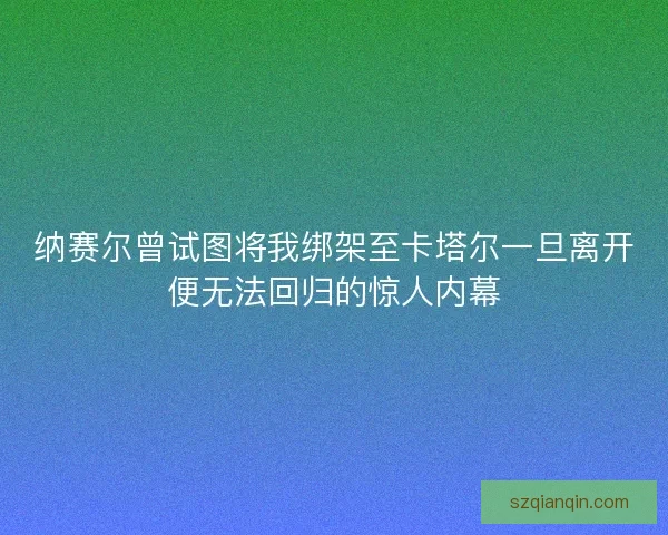 纳赛尔曾试图将我绑架至卡塔尔一旦离开便无法回归的惊人内幕
