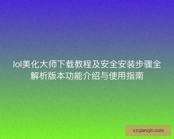 lol美化大师下载教程及安全安装步骤全解析版本功能介绍与使用指南