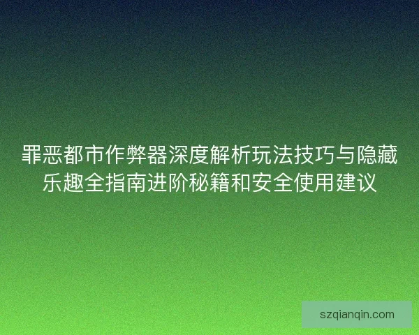 罪恶都市作弊器深度解析玩法技巧与隐藏乐趣全指南进阶秘籍和安全使用建议