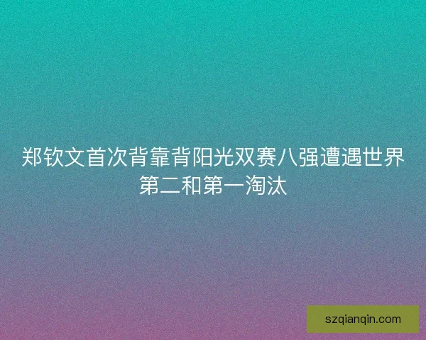 郑钦文首次背靠背阳光双赛八强遭遇世界第二和第一淘汰