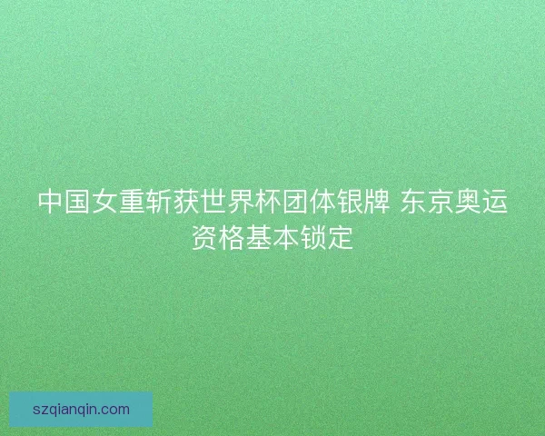 中国女重斩获世界杯团体银牌 东京奥运资格基本锁定