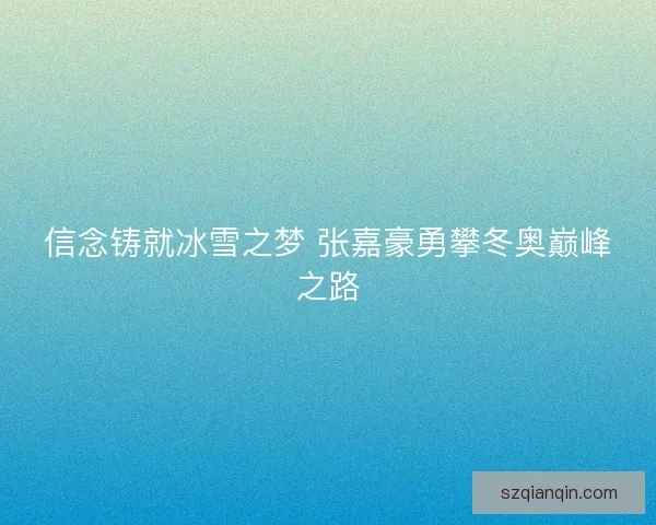 信念铸就冰雪之梦 张嘉豪勇攀冬奥巅峰之路