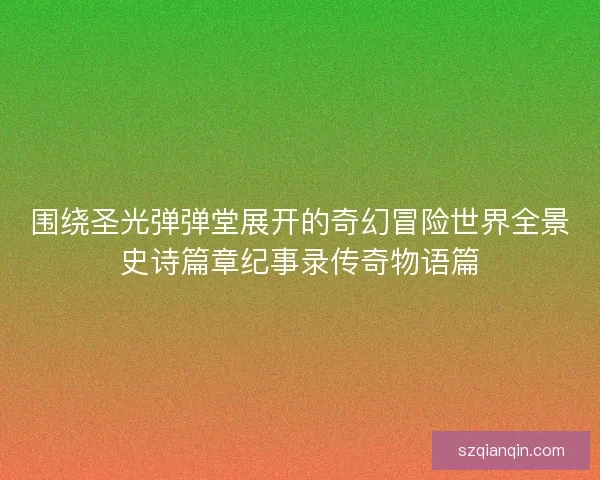 围绕圣光弹弹堂展开的奇幻冒险世界全景史诗篇章纪事录传奇物语篇