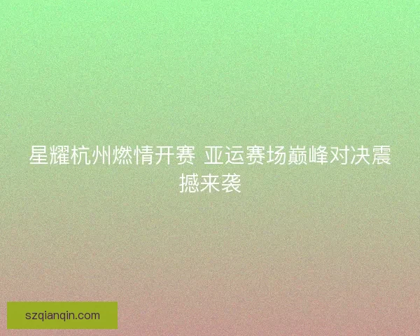 星耀杭州燃情开赛 亚运赛场巅峰对决震撼来袭