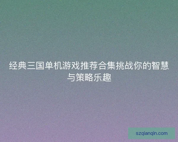 经典三国单机游戏推荐合集挑战你的智慧与策略乐趣