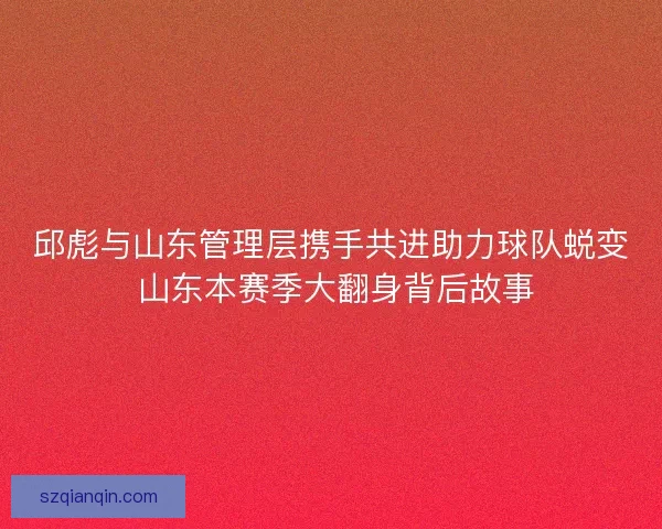 邱彪与山东管理层携手共进助力球队蜕变 山东本赛季大翻身背后故事