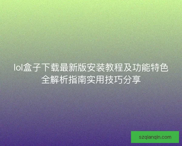 lol盒子下载最新版安装教程及功能特色全解析指南实用技巧分享