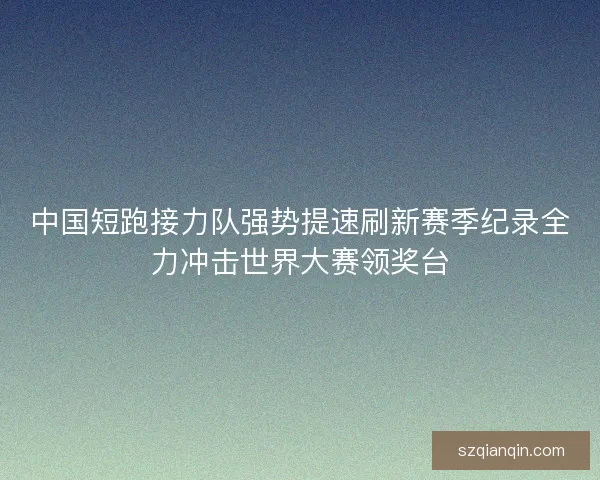 中国短跑接力队强势提速刷新赛季纪录全力冲击世界大赛领奖台